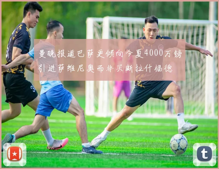 曼晚报道巴萨更倾向今夏4000万镑引进萨维尼奥而非买断拉什福德