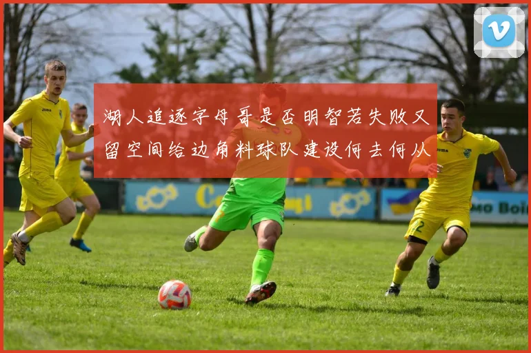 湖人追逐字母哥是否明智若失败又留空间给边角料球队建设何去何从