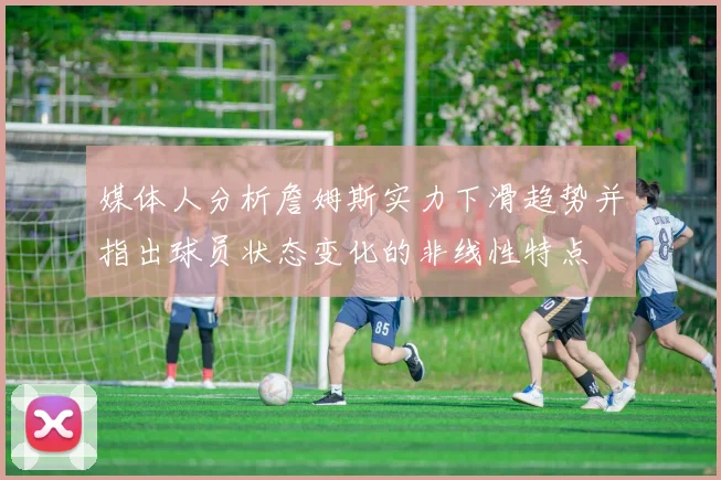 媒体人分析詹姆斯实力下滑趋势并指出球员状态变化的非线性特点