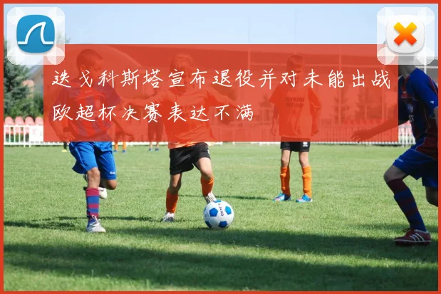 迭戈科斯塔宣布退役并对未能出战欧超杯决赛表达不满