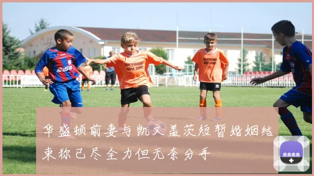 华盛顿前妻与凯文盖茨短暂婚姻结束称已尽全力但无奈分手