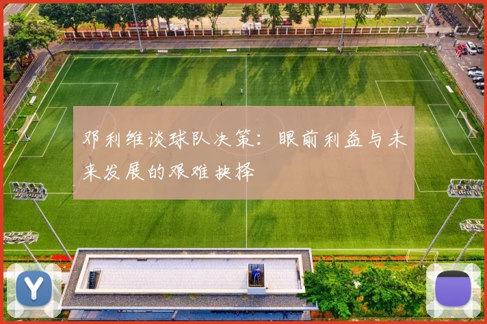 邓利维谈球队决策：眼前利益与未来发展的艰难抉择