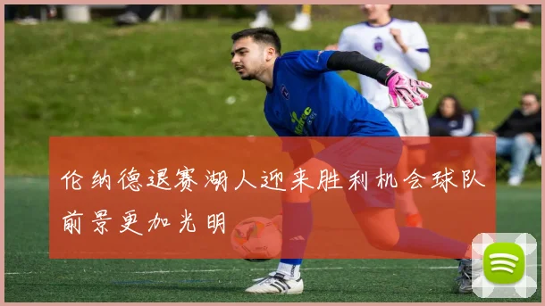 伦纳德退赛湖人迎来胜利机会球队前景更加光明