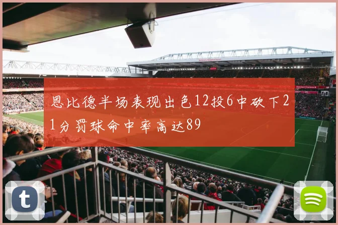 恩比德半场表现出色12投6中砍下21分罚球命中率高达89