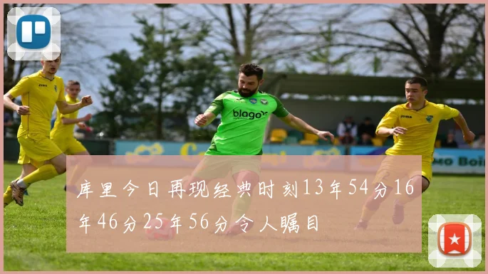 库里今日再现经典时刻13年54分16年46分25年56分令人瞩目
