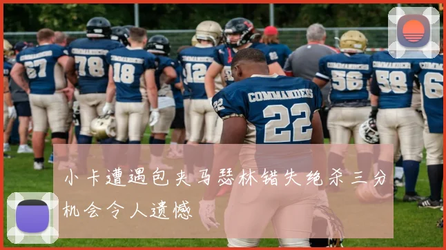 小卡遭遇包夹马瑟林错失绝杀三分机会令人遗憾