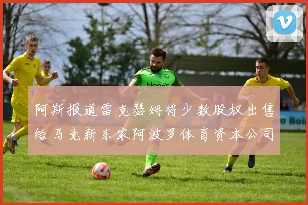 阿斯报道雷克瑟姆将少数股权出售给马竞新东家阿波罗体育资本公司