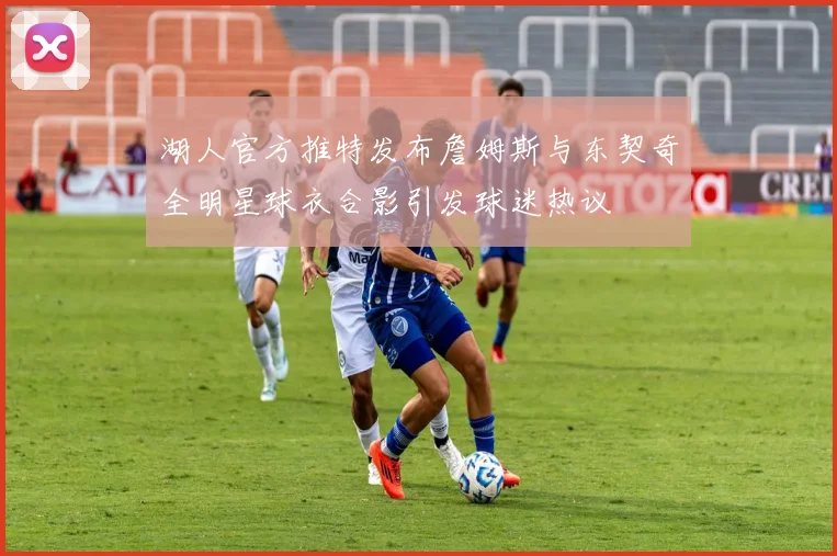 湖人官方推特发布詹姆斯与东契奇全明星球衣合影引发球迷热议