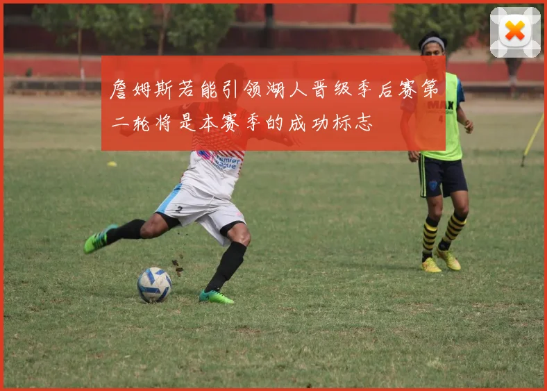 詹姆斯若能引领湖人晋级季后赛第二轮将是本赛季的成功标志