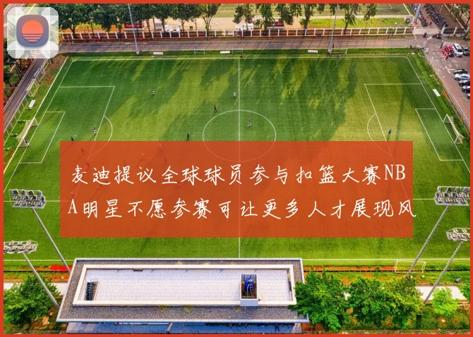 麦迪提议全球球员参与扣篮大赛NBA明星不愿参赛可让更多人才展现风采