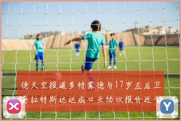 德天空报道多特蒙德与17岁左后卫普拉特斯达达成口头协议报价近千万遭拒