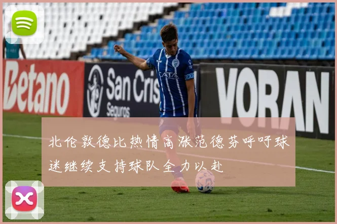 北伦敦德比热情高涨范德芬呼吁球迷继续支持球队全力以赴