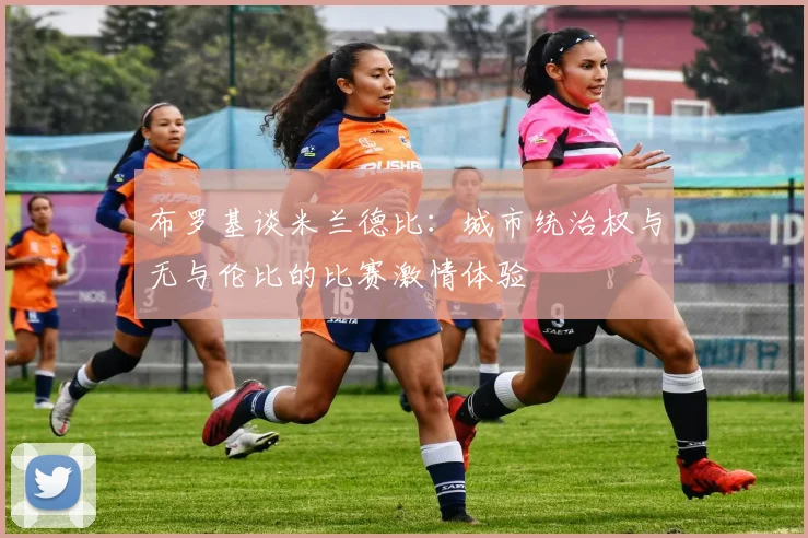 布罗基谈米兰德比：城市统治权与无与伦比的比赛激情体验