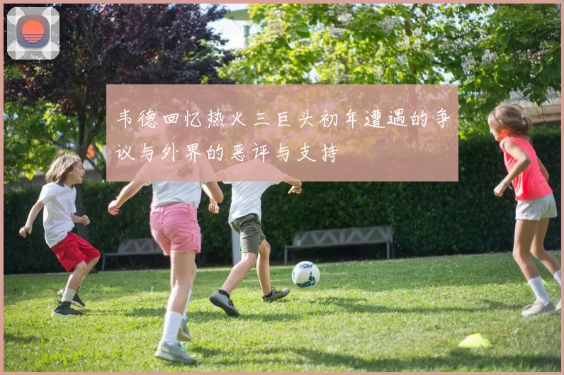 韦德回忆热火三巨头初年遭遇的争议与外界的恶评与支持