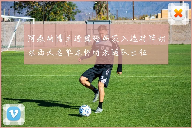 阿森纳博主透露哈弗茨入选对阵切尔西大名单本怀特未随队出征
