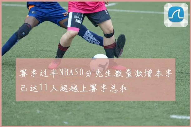 赛季过半NBA50分先生数量激增本季已达11人超越上赛季总和