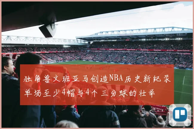 独角兽文班亚马创造NBA历史新纪录单场至少4帽与4个三分球的壮举