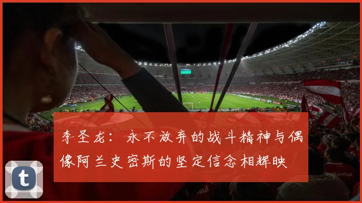李圣龙：永不放弃的战斗精神与偶像阿兰史密斯的坚定信念相辉映