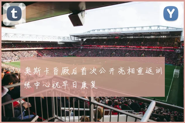 奥斯卡昏厥后首次公开亮相重返训练中心祝早日康复