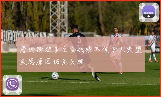 詹姆斯坦言主场战绩不佳令人失望反思原因仍无头绪