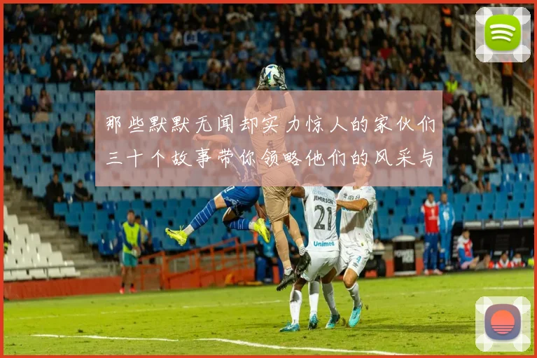 那些默默无闻却实力惊人的家伙们三十个故事带你领略他们的风采与传奇
