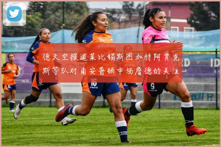 德天空报道莱比锡斯图加特阿贾克斯等队对南安普顿中场詹德的关注情况