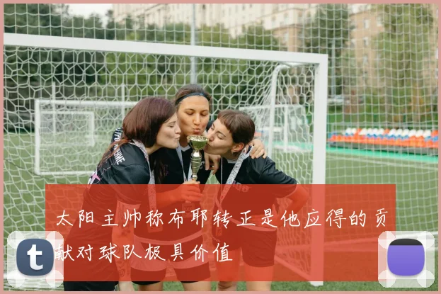 太阳主帅称布耶转正是他应得的贡献对球队极具价值