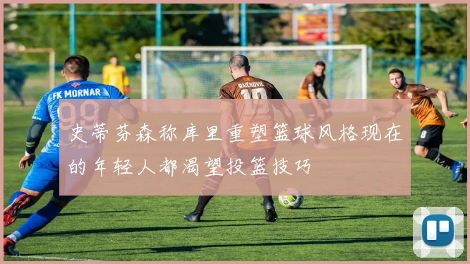 史蒂芬森称库里重塑篮球风格现在的年轻人都渴望投篮技巧