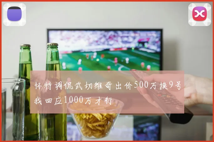 怀特调侃武切维奇出价500万换9号我回应1000万才行
