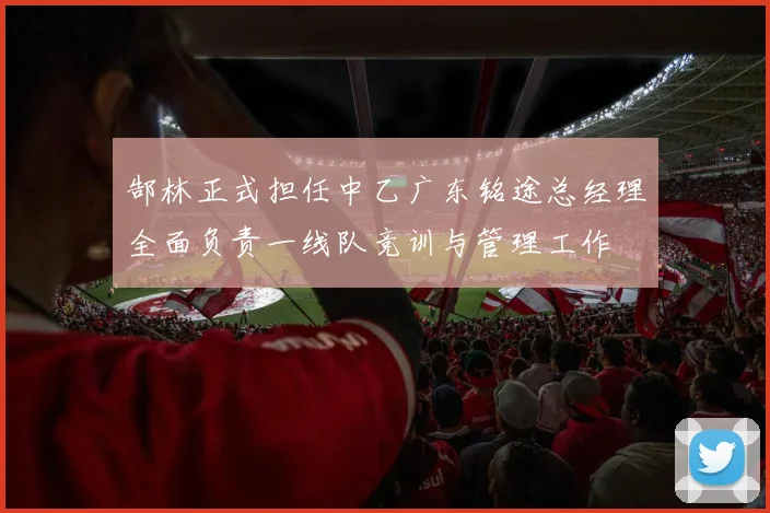 郜林正式担任中乙广东铭途总经理全面负责一线队竞训与管理工作
