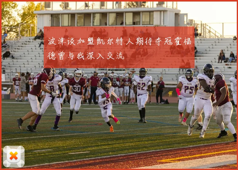 波津谈加盟凯尔特人期待夺冠霍福德曾与我深入交流