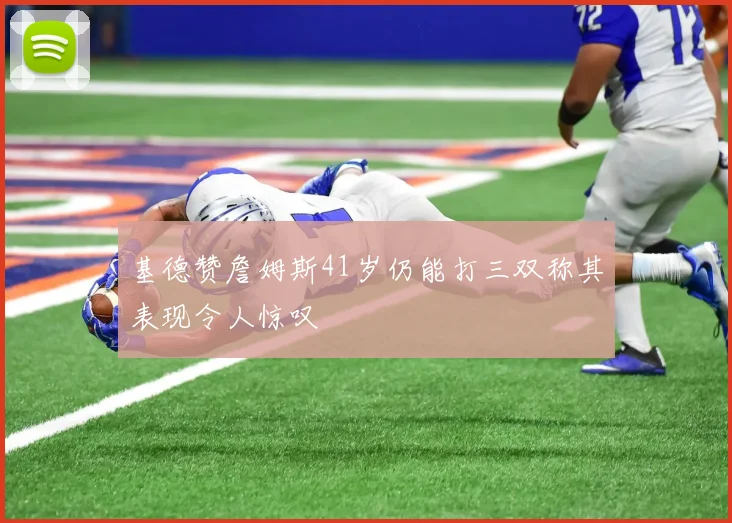 基德赞詹姆斯41岁仍能打三双称其表现令人惊叹