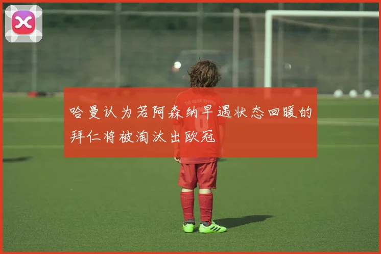 哈曼认为若阿森纳早遇状态回暖的拜仁将被淘汰出欧冠