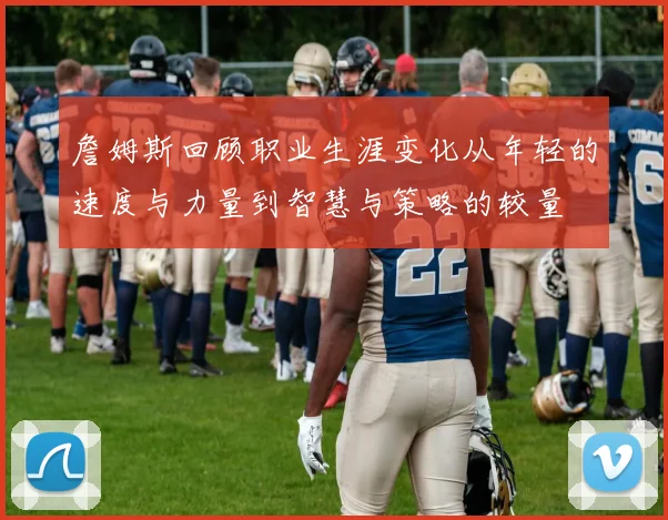 詹姆斯回顾职业生涯变化从年轻的速度与力量到智慧与策略的较量