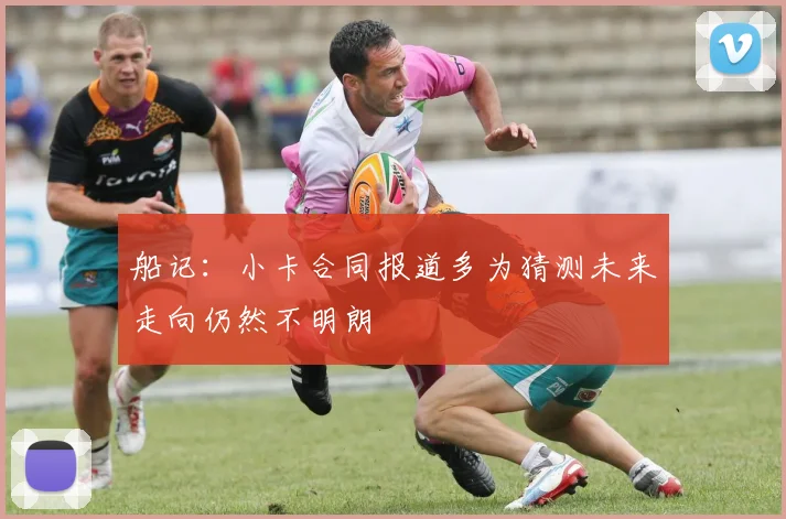 船记：小卡合同报道多为猜测未来走向仍然不明朗