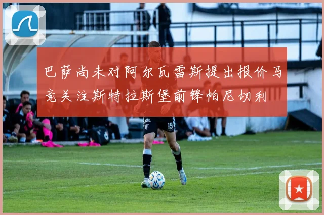巴萨尚未对阿尔瓦雷斯提出报价马竞关注斯特拉斯堡前锋帕尼切利