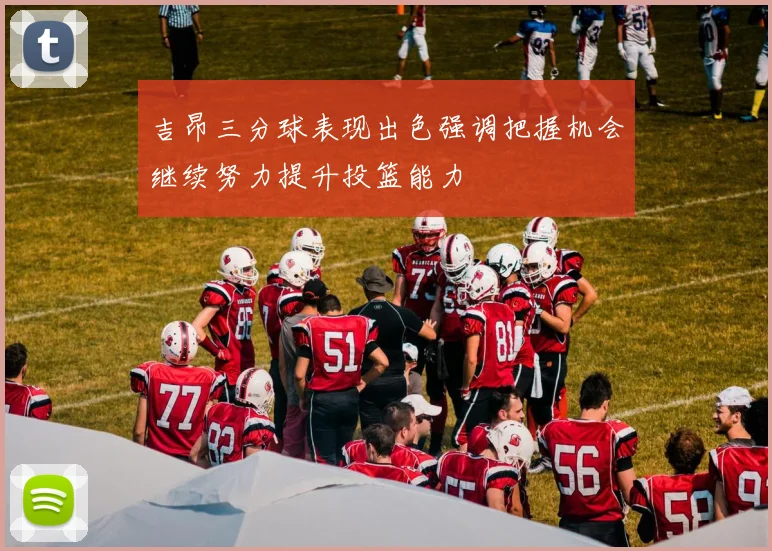吉昂三分球表现出色强调把握机会继续努力提升投篮能力