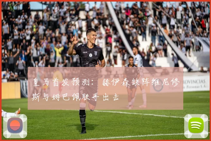 皇马首发预测：赫伊森缺阵维尼修斯与姆巴佩联手出击