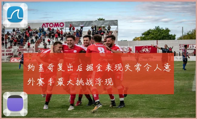 约基奇复出后掘金表现失常令人意外赛季最大挑战浮现
