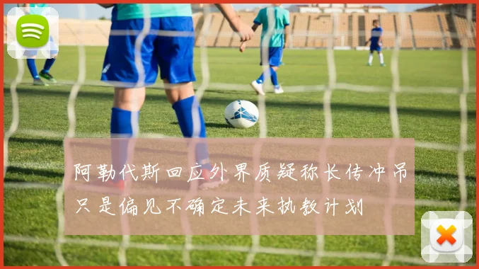 阿勒代斯回应外界质疑称长传冲吊只是偏见不确定未来执教计划